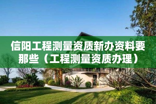 信陽工程測量資質新辦資料要那些（工程測量資質辦理）
