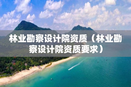 林業(yè)勘察設(shè)計(jì)院資質(zhì)（林業(yè)勘察設(shè)計(jì)院資質(zhì)要求）