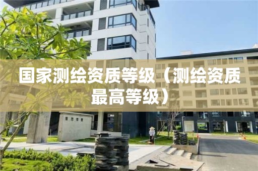 國(guó)家測(cè)繪資質(zhì)等級(jí)（測(cè)繪資質(zhì)最高等級(jí)）