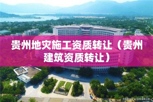 貴州地災施工資質轉讓（貴州建筑資質轉讓）