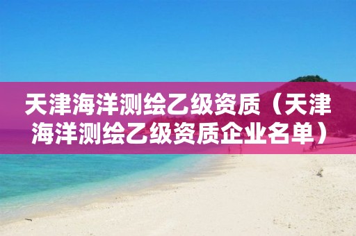 天津海洋測繪乙級資質（天津海洋測繪乙級資質企業名單）