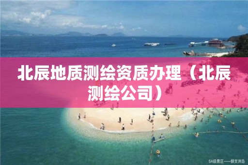 北辰地質(zhì)測繪資質(zhì)辦理（北辰測繪公司）