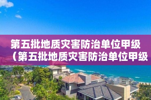 第五批地質災害防治單位甲級（第五批地質災害防治單位甲級乙級）