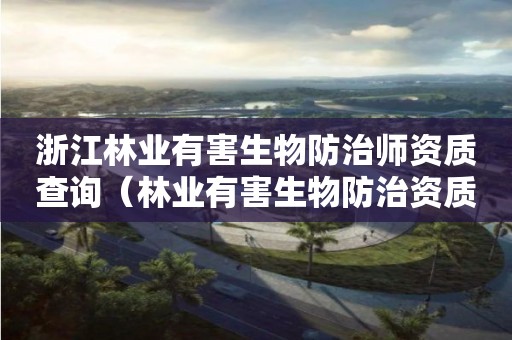 浙江林業(yè)有害生物防治師資質(zhì)查詢（林業(yè)有害生物防治資質(zhì)申報）