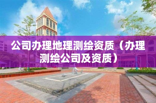 公司辦理地理測繪資質(zhì)（辦理測繪公司及資質(zhì)）