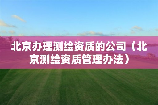 北京辦理測繪資質的公司（北京測繪資質管理辦法）