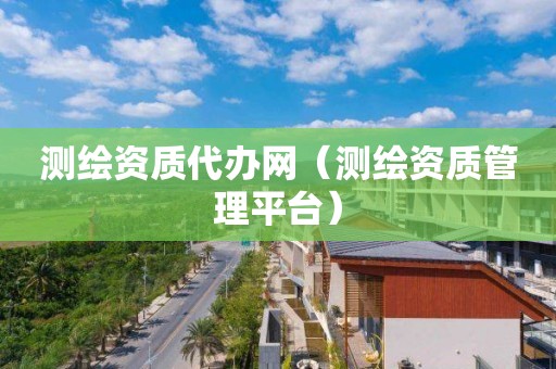 測繪資質(zhì)代辦網(wǎng)（測繪資質(zhì)管理平臺）