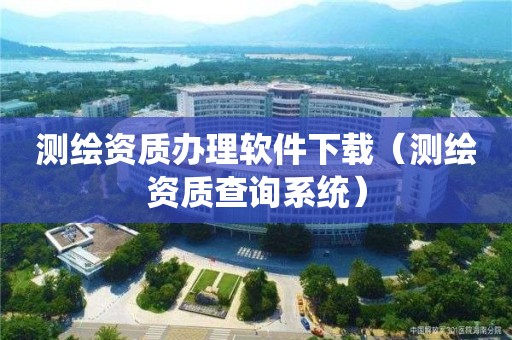 測繪資質辦理軟件下載（測繪資質查詢系統）
