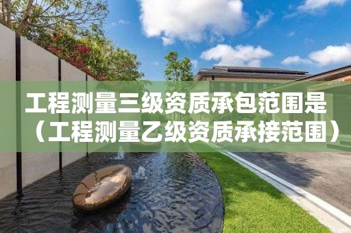 工程測量三級資質(zhì)承包范圍是（工程測量乙級資質(zhì)承接范圍）