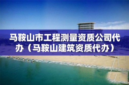 馬鞍山市工程測(cè)量資質(zhì)公司代辦（馬鞍山建筑資質(zhì)代辦）