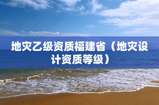 地災乙級資質福建?。ǖ貫脑O計資質等級）