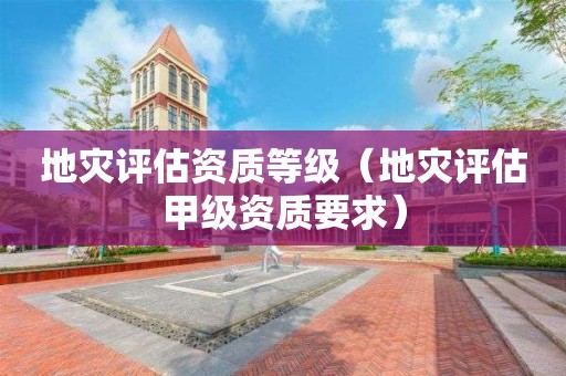 地災(zāi)評(píng)估資質(zhì)等級(jí)（地災(zāi)評(píng)估甲級(jí)資質(zhì)要求）