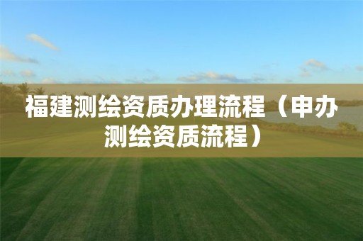 福建測繪資質辦理流程（申辦測繪資質流程）