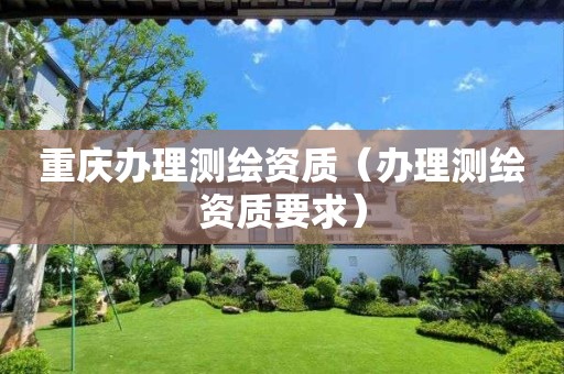 重慶辦理測繪資質（辦理測繪資質要求）