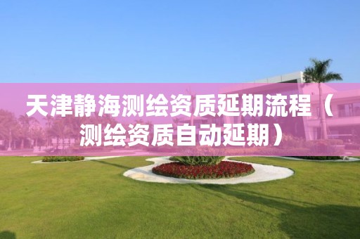 天津靜海測繪資質延期流程（測繪資質自動延期）