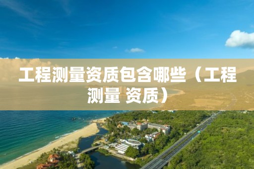 工程測量資質(zhì)包含哪些（工程測量 資質(zhì)）