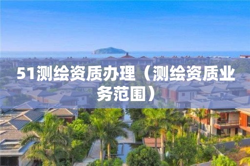 51測繪資質(zhì)辦理（測繪資質(zhì)業(yè)務(wù)范圍）