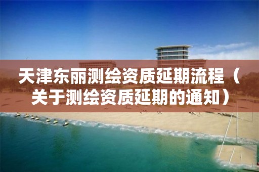 天津東麗測繪資質延期流程（關于測繪資質延期的通知）