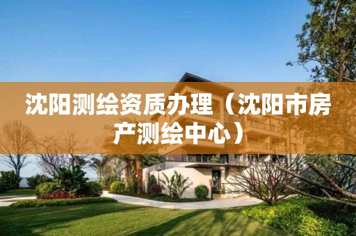 沈陽測繪資質(zhì)辦理（沈陽市房產(chǎn)測繪中心）