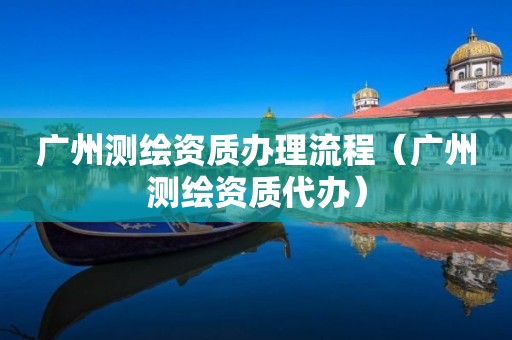 廣州測繪資質(zhì)辦理流程（廣州測繪資質(zhì)代辦）