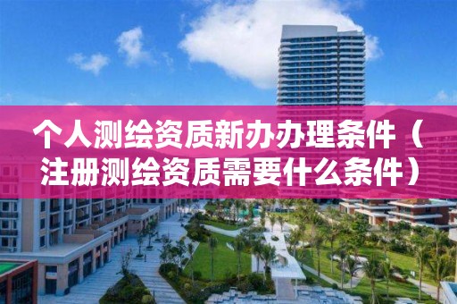 個(gè)人測(cè)繪資質(zhì)新辦辦理?xiàng)l件（注冊(cè)測(cè)繪資質(zhì)需要什么條件）