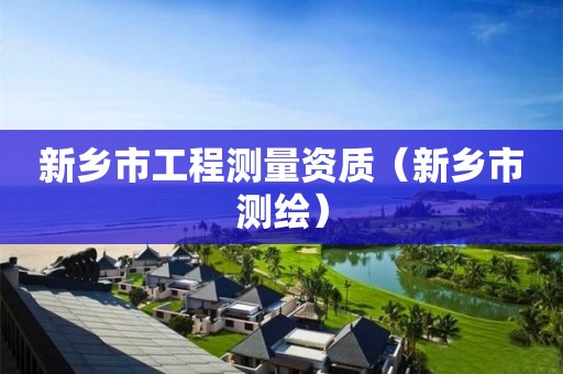 新鄉(xiāng)市工程測量資質(zhì)（新鄉(xiāng)市測繪）