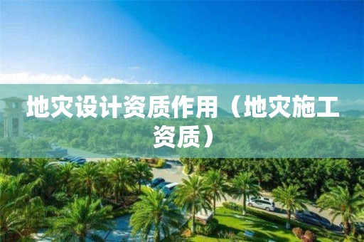 地災(zāi)設(shè)計資質(zhì)作用（地災(zāi)施工資質(zhì)）