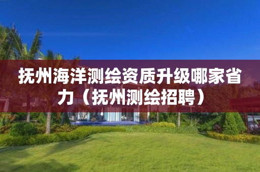 撫州海洋測繪資質(zhì)升級哪家省力（撫州測繪招聘）