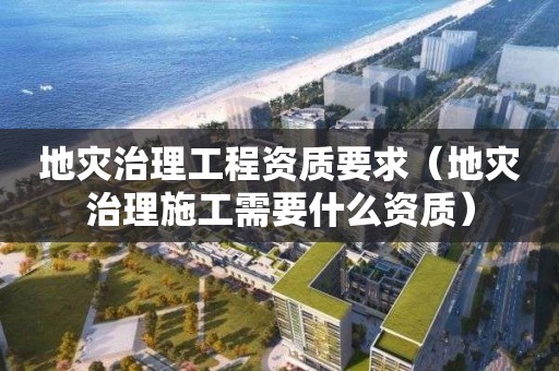 地災(zāi)治理工程資質(zhì)要求（地災(zāi)治理施工需要什么資質(zhì)）