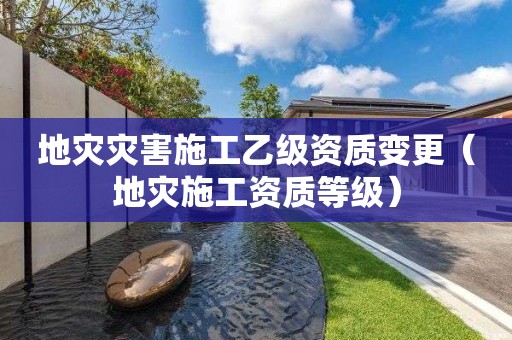 地災(zāi)災(zāi)害施工乙級(jí)資質(zhì)變更（地災(zāi)施工資質(zhì)等級(jí)）