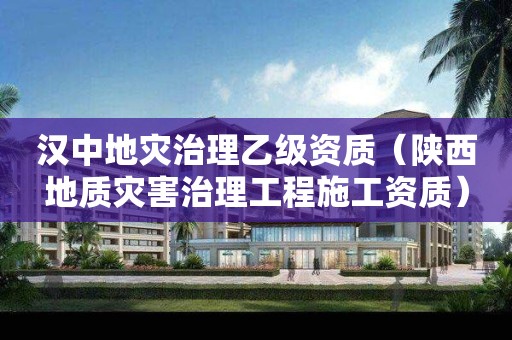 漢中地災(zāi)治理乙級(jí)資質(zhì)（陜西地質(zhì)災(zāi)害治理工程施工資質(zhì)）