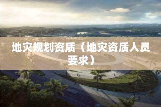 地災(zāi)規(guī)劃資質(zhì)（地災(zāi)資質(zhì)人員要求）