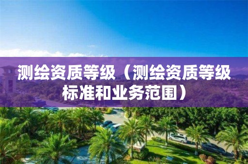 測繪資質等級（測繪資質等級標準和業務范圍）