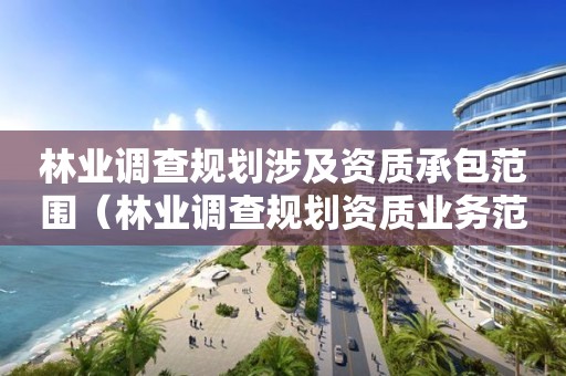 林業調查規劃涉及資質承包范圍（林業調查規劃資質業務范圍）