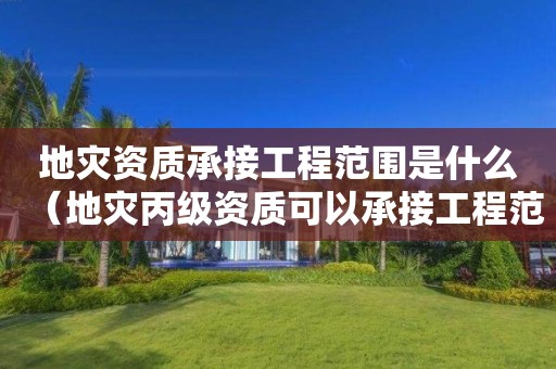 地災(zāi)資質(zhì)承接工程范圍是什么（地災(zāi)丙級資質(zhì)可以承接工程范圍）