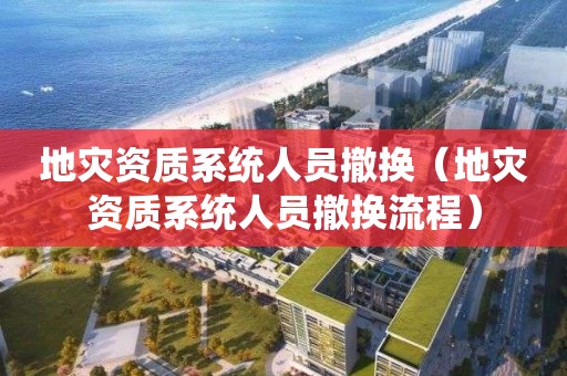 地災(zāi)資質(zhì)系統(tǒng)人員撤換（地災(zāi)資質(zhì)系統(tǒng)人員撤換流程）