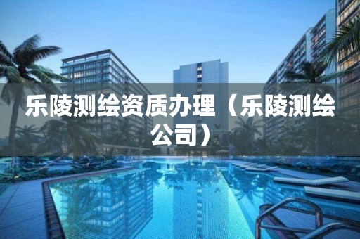 樂陵測繪資質(zhì)辦理（樂陵測繪公司）