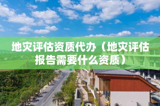 地災(zāi)評估資質(zhì)代辦（地災(zāi)評估報告需要什么資質(zhì)）