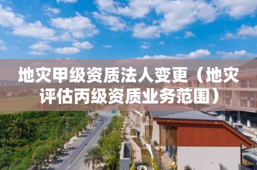 地災甲級資質法人變更（地災評估丙級資質業(yè)務范圍）