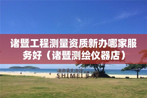 諸暨工程測量資質(zhì)新辦哪家服務(wù)好（諸暨測繪儀器店）
