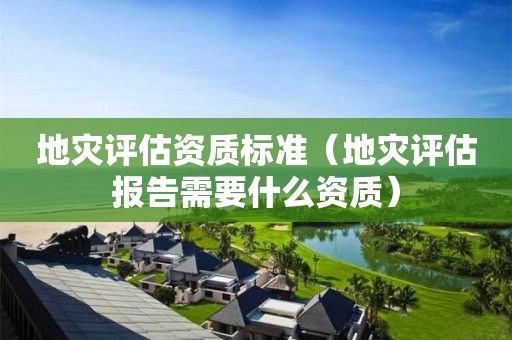 地災(zāi)評估資質(zhì)標(biāo)準(zhǔn)（地災(zāi)評估報告需要什么資質(zhì)）
