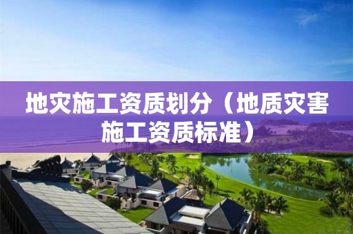 地災(zāi)施工資質(zhì)劃分（地質(zhì)災(zāi)害施工資質(zhì)標(biāo)準(zhǔn)）
