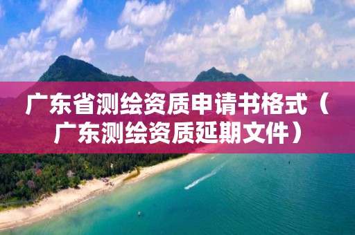 廣東省測繪資質申請書格式（廣東測繪資質延期文件）
