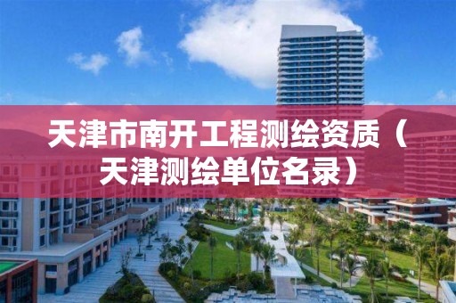 天津市南開(kāi)工程測(cè)繪資質(zhì)（天津測(cè)繪單位名錄）