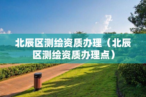 北辰區(qū)測繪資質(zhì)辦理（北辰區(qū)測繪資質(zhì)辦理點(diǎn)）