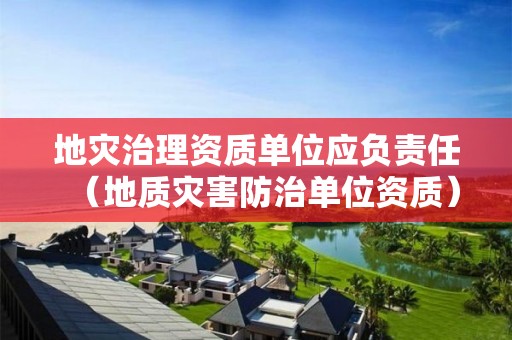 地災(zāi)治理資質(zhì)單位應(yīng)負責任（地質(zhì)災(zāi)害防治單位資質(zhì)）