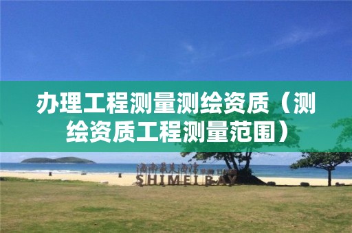 辦理工程測量測繪資質（測繪資質工程測量范圍）