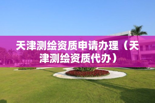 天津測繪資質申請辦理（天津測繪資質代辦）