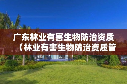 廣東林業(yè)有害生物防治資質（林業(yè)有害生物防治資質管理工作通知）