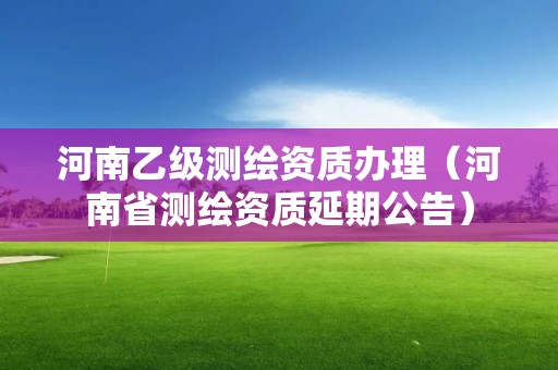 河南乙級測繪資質辦理（河南省測繪資質延期公告）